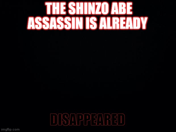 You Are Not In Control Anymore | THE SHINZO ABE ASSASSIN IS ALREADY; DISAPPEARED | image tagged in black background,wef,but that's none of my business,love you long time | made w/ Imgflip meme maker