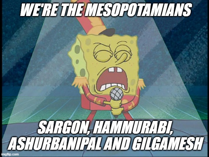Spongebob Singing Sweet Victory | WE'RE THE MESOPOTAMIANS SARGON, HAMMURABI, ASHURBANIPAL AND GILGAMESH | image tagged in spongebob singing sweet victory | made w/ Imgflip meme maker