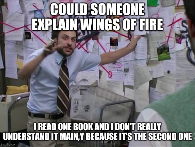 Charlie Conspiracy (Always Sunny in Philidelphia) | COULD SOMEONE EXPLAIN WINGS OF FIRE; I READ ONE BOOK AND I DON’T REALLY UNDERSTAND IT MAIN,Y BECAUSE IT’S THE SECOND ONE | image tagged in charlie conspiracy always sunny in philidelphia | made w/ Imgflip meme maker