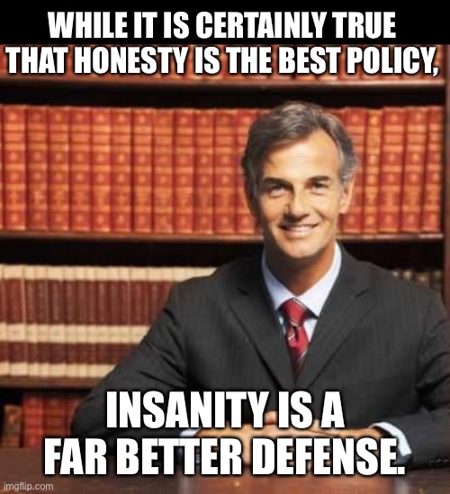 Defense | WHILE IT IS CERTAINLY TRUE THAT HONESTY IS THE BEST POLICY, INSANITY IS A FAR BETTER DEFENSE. | image tagged in lawyer | made w/ Imgflip meme maker