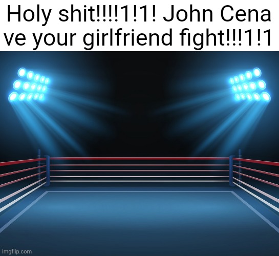 Get it? | Holy shit!!!!1!1! John Cena ve your girlfriend fight!!!1!1 | image tagged in boxing ring | made w/ Imgflip meme maker