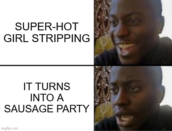 Things that make you question everything | SUPER-HOT GIRL STRIPPING; IT TURNS INTO A SAUSAGE PARTY | image tagged in oh yeah oh no | made w/ Imgflip meme maker