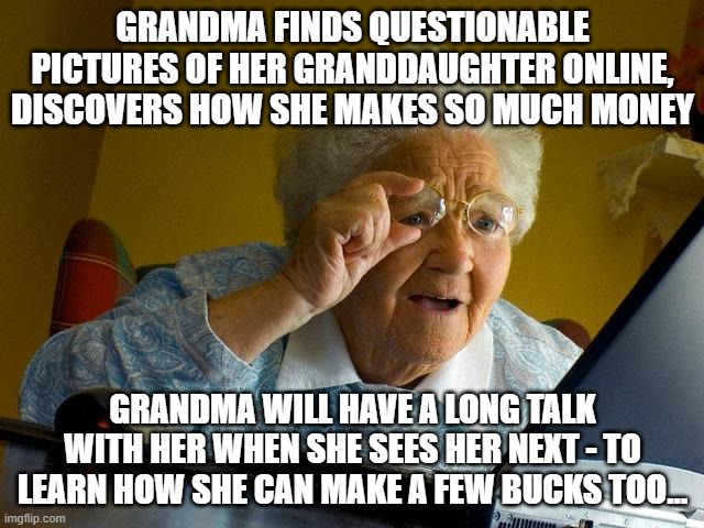 Grandma Wants In Too | GRANDMA FINDS QUESTIONABLE PICTURES OF HER GRANDDAUGHTER ONLINE, DISCOVERS HOW SHE MAKES SO MUCH MONEY; GRANDMA WILL HAVE A LONG TALK WITH HER WHEN SHE SEES HER NEXT - TO LEARN HOW SHE CAN MAKE A FEW BUCKS TOO... | image tagged in memes,grandma finds the internet,humor,grandma,internet,dark humor | made w/ Imgflip meme maker