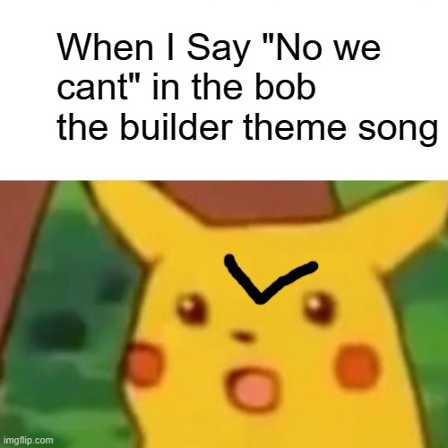 Surprised Pikachu Meme | When I Say "No we cant" in the bob the builder theme song | image tagged in memes,surprised pikachu | made w/ Imgflip meme maker