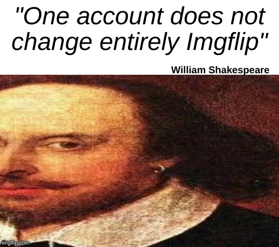 True ngl | "One account does not change entirely Imgflip"; William Shakespeare | image tagged in memes | made w/ Imgflip meme maker