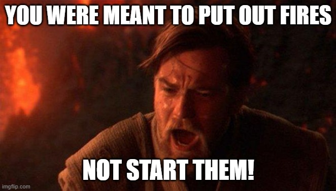 You Were The Chosen One (Star Wars) Meme | YOU WERE MEANT TO PUT OUT FIRES; NOT START THEM! | image tagged in memes,you were the chosen one star wars | made w/ Imgflip meme maker