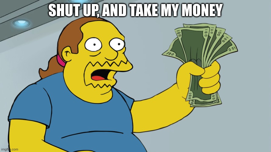 Comic Book Guy take my money | SHUT UP, AND TAKE MY MONEY | image tagged in comic book guy take my money | made w/ Imgflip meme maker