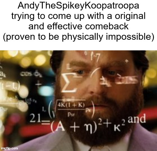 b | AndyTheSpikeyKoopatroopa trying to come up with a original and effective comeback (proven to be physically impossible) | image tagged in slandering msmg users | made w/ Imgflip meme maker