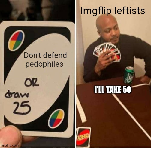 UNO Draw 25 Cards Meme | Imgflip leftists; Don't defend pedophiles; I'LL TAKE 50 | image tagged in memes,uno draw 25 cards | made w/ Imgflip meme maker