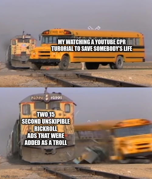 i hate unskippable ads :( | MY WATCHING A YOUTUBE CPR TURORIAL TO SAVE SOMEBODY'S LIFE; TWO 15 SECOND UNSKIPIBLE RICKROLL ADS THAT WERE ADDED AS A TROLL | image tagged in a train hitting a school bus | made w/ Imgflip meme maker