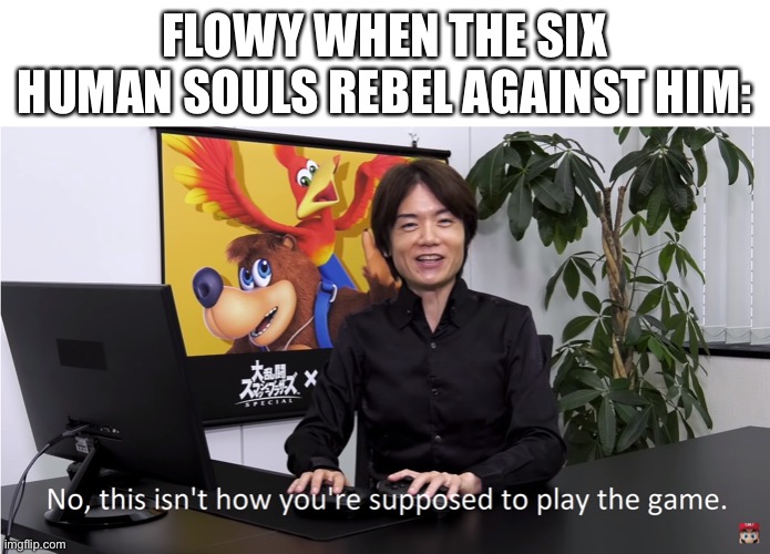 Title. | FLOWY WHEN THE SIX HUMAN SOULS REBEL AGAINST HIM: | image tagged in this isn't how you're supposed to play the game | made w/ Imgflip meme maker