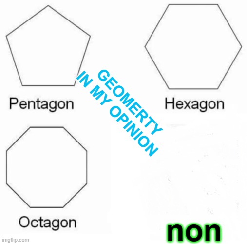 Pentagon Hexagon Octagon Meme | GEOMERTY IN MY OPINION; non | image tagged in memes,pentagon hexagon octagon | made w/ Imgflip meme maker