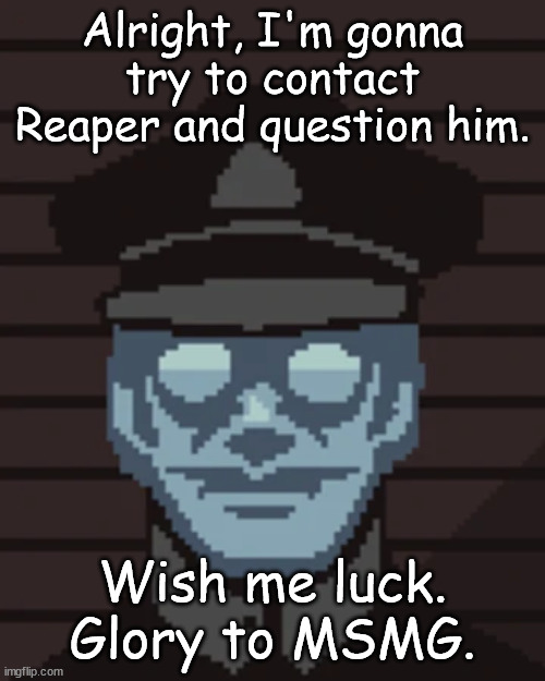 M. Vonel | Alright, I'm gonna try to contact Reaper and question him. Wish me luck.
Glory to MSMG. | image tagged in m vonel | made w/ Imgflip meme maker