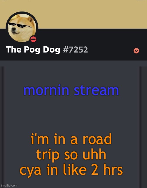 epic doggos epic discord temp | mornin stream; i'm in a road trip so uhh cya in like 2 hrs | image tagged in epic doggos epic discord temp | made w/ Imgflip meme maker