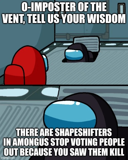 impostor of the vent | O-IMPOSTER OF THE VENT, TELL US YOUR WISDOM; THERE ARE SHAPESHIFTERS IN AMONGUS STOP VOTING PEOPLE OUT BECAUSE YOU SAW THEM KILL | image tagged in impostor of the vent | made w/ Imgflip meme maker