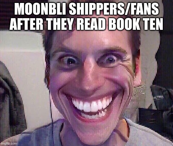 When The Imposter Is Sus | MOONBLI SHIPPERS/FANS AFTER THEY READ BOOK TEN | image tagged in when the imposter is sus | made w/ Imgflip meme maker