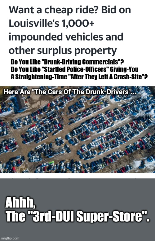 Small-Cities, Welcome To "The DUI Super-Store". |  Do You Like "Drunk-Driving Commercials"?
Do You Like "Startled Police-Officers" Giving-You A Straightening-Time "After They Left A Crash-Site"? Here Are "The Cars Of The Drunk-Drivers"... Ahhh,
The "3rd-DUI Super-Store". | image tagged in dui,madd,drunk driving,designated driver,city | made w/ Imgflip meme maker
