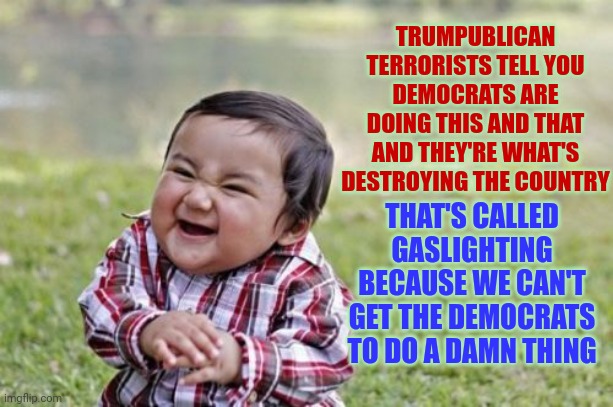 They're All Blood Sucking Vermin | TRUMPUBLICAN TERRORISTS TELL YOU DEMOCRATS ARE DOING THIS AND THAT AND THEY'RE WHAT'S DESTROYING THE COUNTRY; THAT'S CALLED GASLIGHTING BECAUSE WE CAN'T GET THE DEMOCRATS TO DO A DAMN THING | image tagged in memes,evil toddler,politics,politicians,this isn't how you're supposed to play the game | made w/ Imgflip meme maker