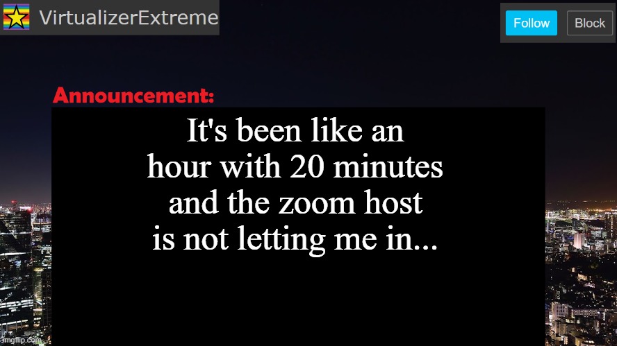 VirtualizerExtreme announcement template | It's been like an hour with 20 minutes
and the zoom host is not letting me in... | image tagged in virtualizerextreme announcement template | made w/ Imgflip meme maker