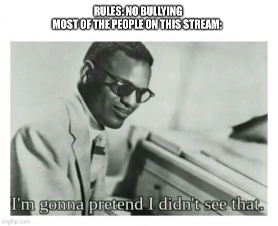 OK but let’s be honest no one reads the rules | RULES: NO BULLYING
MOST OF THE PEOPLE ON THIS STREAM: | image tagged in i'm gonna pretend i didn't see that | made w/ Imgflip meme maker