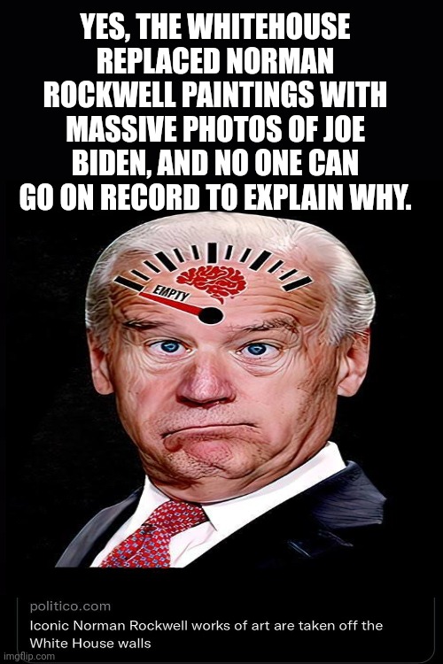 YES, THE WHITEHOUSE REPLACED NORMAN ROCKWELL PAINTINGS WITH MASSIVE PHOTOS OF JOE BIDEN, AND NO ONE CAN GO ON RECORD TO EXPLAIN WHY. | made w/ Imgflip meme maker