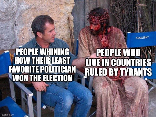 Democracy is not perfect | PEOPLE WHO LIVE IN COUNTRIES RULED BY TYRANTS; PEOPLE WHINING HOW THEIR LEAST FAVORITE POLITICIAN WON THE ELECTION | image tagged in mel gibson and jesus christ | made w/ Imgflip meme maker