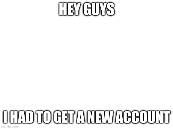 my old account was Idiot_Ian | HEY GUYS; I HAD TO GET A NEW ACCOUNT | image tagged in blank white template | made w/ Imgflip meme maker