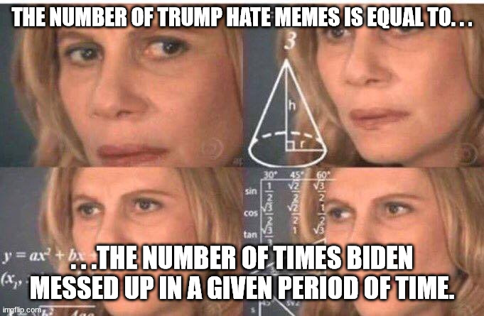 Trump hate memes are merely a distraction to what a lousy job Biden is doing. | THE NUMBER OF TRUMP HATE MEMES IS EQUAL TO. . . . . .THE NUMBER OF TIMES BIDEN MESSED UP IN A GIVEN PERIOD OF TIME. | image tagged in math lady/confused lady,donald trump,joe biden,politics | made w/ Imgflip meme maker