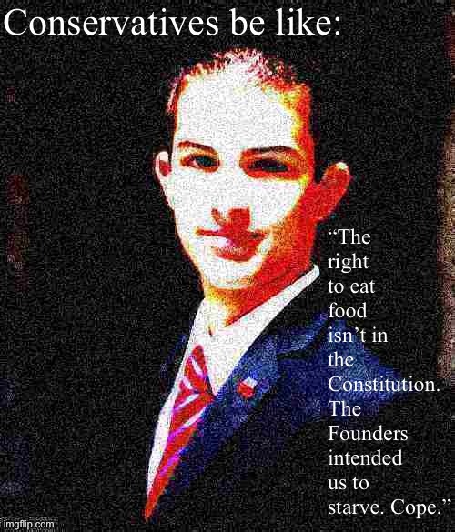 Logically bulletproof college conservative | Conservatives be like:; “The right to eat food isn’t in the Constitution. The Founders intended us to starve. Cope.” | image tagged in college conservative deep-fried 3 | made w/ Imgflip meme maker