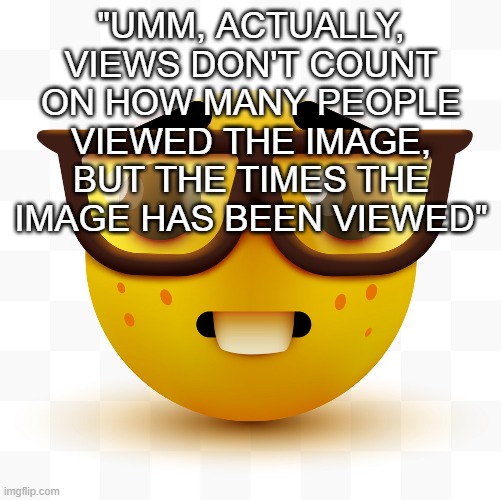 Nerd emoji | "UMM, ACTUALLY, VIEWS DON'T COUNT ON HOW MANY PEOPLE VIEWED THE IMAGE, BUT THE TIMES THE IMAGE HAS BEEN VIEWED" | image tagged in nerd emoji | made w/ Imgflip meme maker