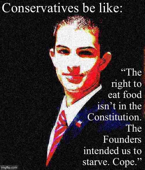 Logically bulletproof college conservative | Conservatives be like:; “The right to eat food isn’t in the Constitution. The Founders intended us to starve. Cope.” | image tagged in college conservative deep-fried 2 | made w/ Imgflip meme maker