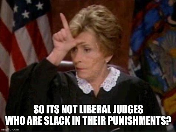 Judge Judy Loser | SO ITS NOT LIBERAL JUDGES WHO ARE SLACK IN THEIR PUNISHMENTS? | image tagged in judge judy loser | made w/ Imgflip meme maker