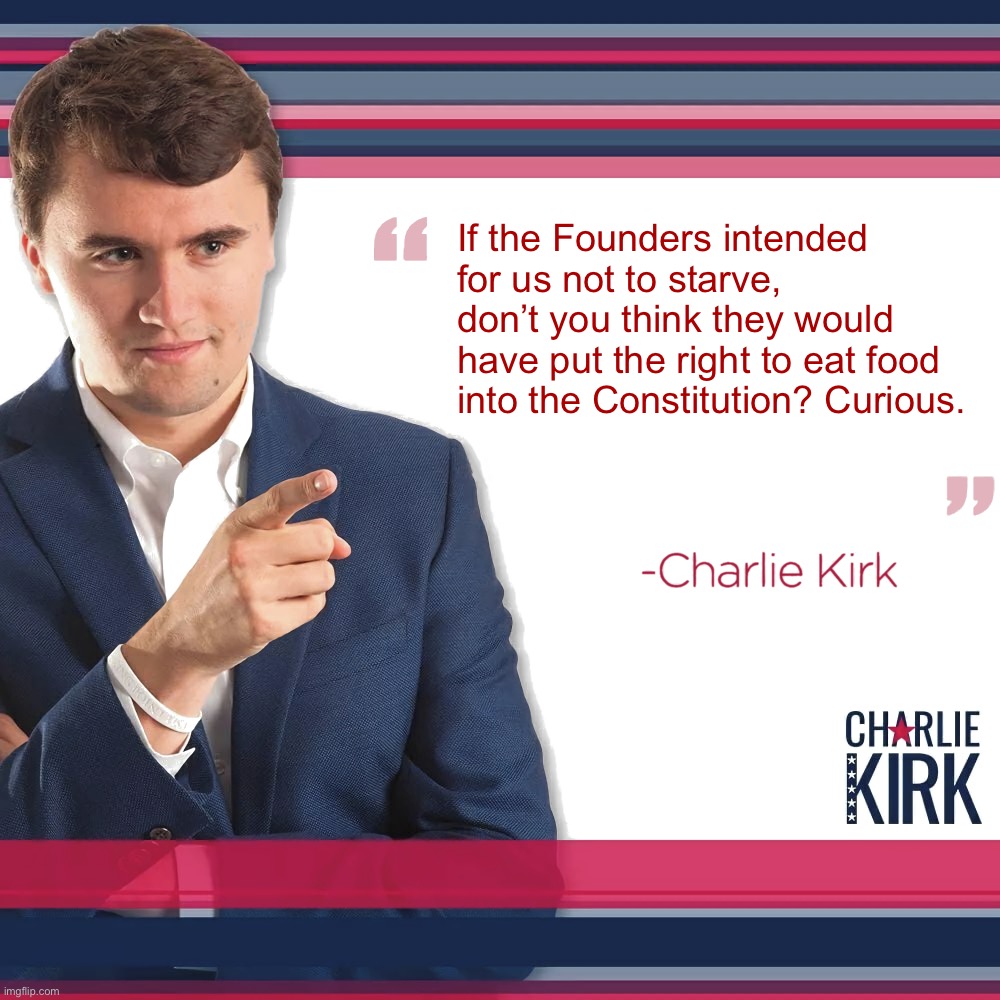 I think Charlie Kirk might have an eating disorder, please check on him | If the Founders intended for us not to starve, don’t you think they would have put the right to eat food into the Constitution? Curious. | image tagged in turning point usa,charlie kirk,libtrads,libtards,leftists,liberal logic | made w/ Imgflip meme maker