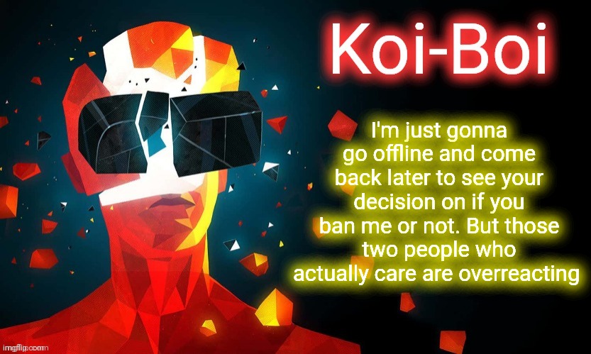 Koi-Boi superhot template | I'm just gonna go offline and come back later to see your decision on if you ban me or not. But those two people who actually care are overreacting | image tagged in koi-boi superhot template | made w/ Imgflip meme maker