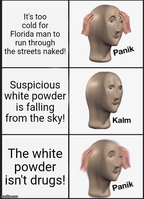 Panik Kalm Panik Meme | It's too cold for Florida man to run through the streets naked! Suspicious white powder is falling from the sky! The white powder isn't drug | image tagged in memes,panik kalm panik | made w/ Imgflip meme maker