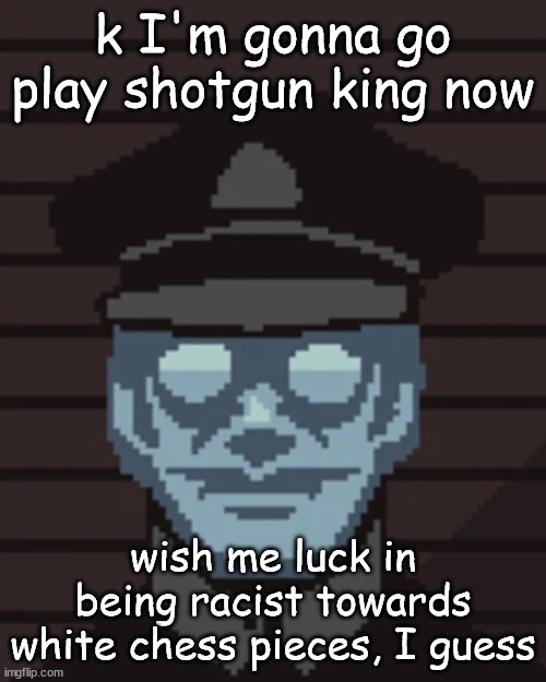 M. Vonel | k I'm gonna go play shotgun king now; wish me luck in being racist towards white chess pieces, I guess | image tagged in m vonel | made w/ Imgflip meme maker