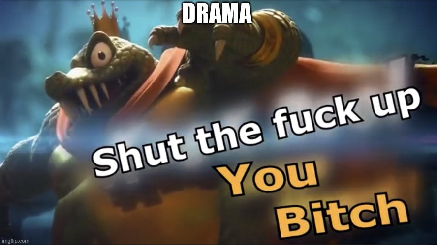 Shut up | DRAMA | image tagged in shut up | made w/ Imgflip meme maker