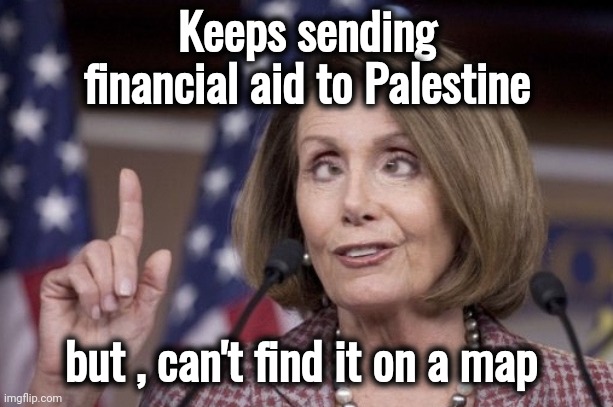 Nancy pelosi | Keeps sending financial aid to Palestine but , can't find it on a map | image tagged in nancy pelosi | made w/ Imgflip meme maker