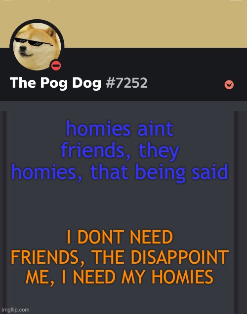 epic doggos epic discord temp | homies aint friends, they homies, that being said; I DONT NEED FRIENDS, THE DISAPPOINT ME, I NEED MY HOMIES | image tagged in epic doggos epic discord temp | made w/ Imgflip meme maker