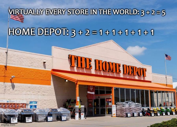 Home Depot doing |  VIRTUALLY EVERY STORE IN THE WORLD: 3 + 2 = 5; HOME DEPOT: 3 + 2 = 1 + 1 + 1 + 1 + 1 | image tagged in home depot,overly complicate | made w/ Imgflip meme maker