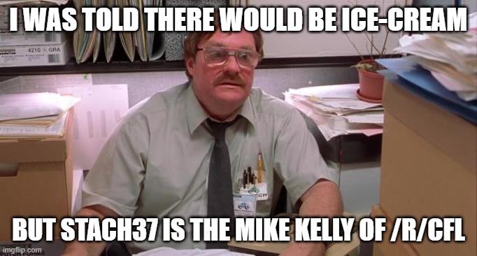 milton | I WAS TOLD THERE WOULD BE ICE-CREAM; BUT STACH37 IS THE MIKE KELLY OF /R/CFL | image tagged in milton | made w/ Imgflip meme maker