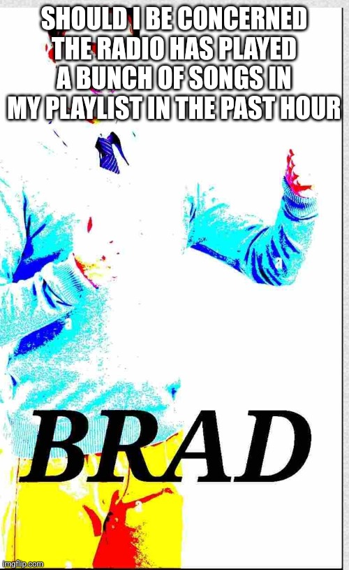 AAAAA | SHOULD I BE CONCERNED THE RADIO HAS PLAYED A BUNCH OF SONGS IN MY PLAYLIST IN THE PAST HOUR | image tagged in brad | made w/ Imgflip meme maker