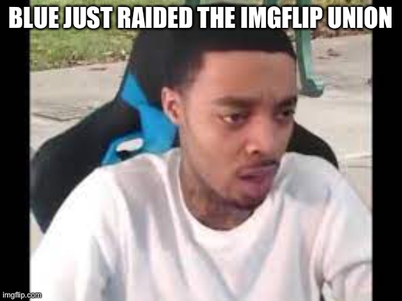 Flight reacts | BLUE JUST RAIDED THE IMGFLIP UNION | image tagged in flight reacts | made w/ Imgflip meme maker