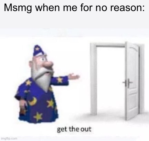 Get the out | Msmg when me for no reason: | image tagged in get the out | made w/ Imgflip meme maker