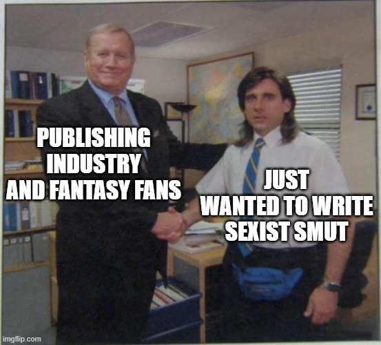 the office handshake | PUBLISHING INDUSTRY AND FANTASY FANS; JUST WANTED TO WRITE SEXIST SMUT | image tagged in the office handshake | made w/ Imgflip meme maker