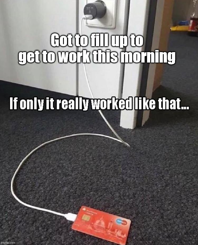 Got to fill up to get to work this morning | image tagged in fill up,recharge | made w/ Imgflip meme maker