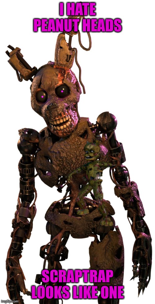 peaut heads | I HATE PEANUT HEADS; SCRAPTRAP LOOKS LIKE ONE | image tagged in burntrap | made w/ Imgflip meme maker