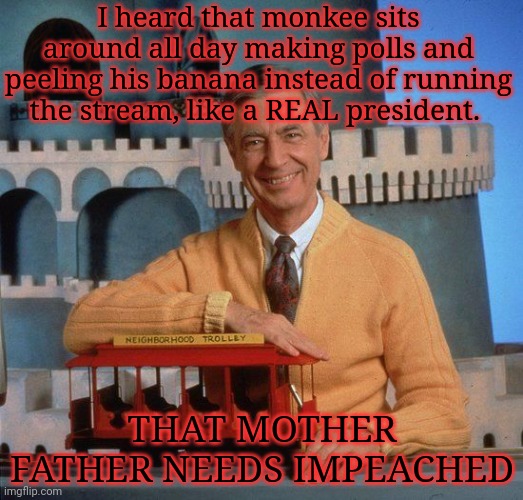 Welcome to the neighborhood | I heard that monkee sits around all day making polls and peeling his banana instead of running the stream, like a REAL president. THAT MOTHER FATHER NEEDS IMPEACHED | image tagged in mr rodgers/impeach,mr rogers,impeach,that,monkee | made w/ Imgflip meme maker