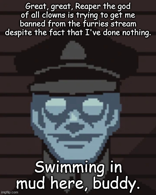M. Vonel | Great, great, Reaper the god of all clowns is trying to get me banned from the furries stream despite the fact that I've done nothing. Swimming in mud here, buddy. | image tagged in m vonel | made w/ Imgflip meme maker
