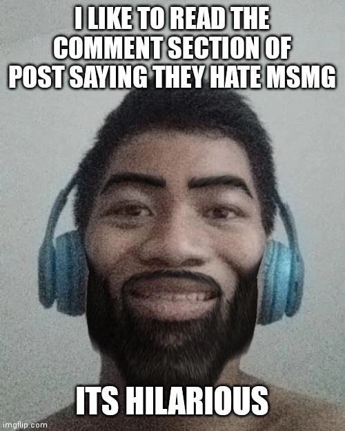 Ñ | I LIKE TO READ THE COMMENT SECTION OF POST SAYING THEY HATE MSMG; ITS HILARIOUS | made w/ Imgflip meme maker